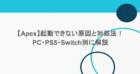 【Apex】起動できない原因と対処法!PC・PS5・Switch別に解説 16 【Apex】起動できない原因と対処法!PC・PS5・Switch別に解説